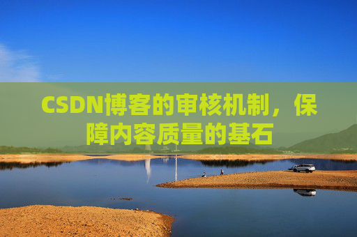 CSDN博客的审核机制,保障内容质量的基石 CSDN博客的审核机制,保障内容质量的基石